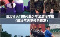 湖北省天门市问题少年全封闭学校（解决不去学校的情况）