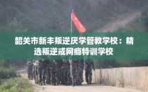 韶关市新丰叛逆厌学管教学校：精选叛逆戒网瘾特训学校