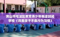 黄山市屯溪区教育青少年叛逆封闭学校（改善孩子不良行为习惯）