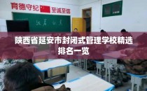 陕西省延安市封闭式管理学校精选排名一览