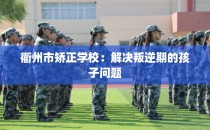 衢州市矫正学校：解决叛逆期的孩子问题