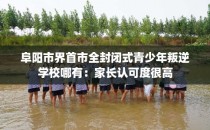 阜阳市界首市全封闭式青少年叛逆学校哪有：家长认可度很高