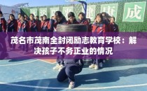 茂名市茂南全封闭励志教育学校：解决孩子不务正业的情况