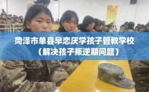 菏泽市单县早恋厌学孩子管教学校（解决孩子叛逆期问题）