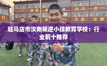 驻马店市汝南叛逆小孩教育学校:行业前十推荐