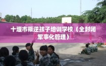 十堰市叛逆孩子培训学校（全封闭军事化管理）