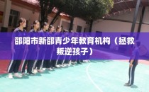邵阳市新邵青少年教育机构(拯救叛逆孩子)