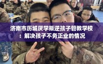 济南市历城厌学叛逆孩子管教学校：解决孩子不务正业的情况