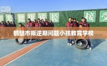 鹤壁市叛逆期问题小孩教育学校
