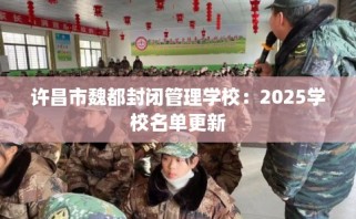 许昌市魏都封闭管理学校：2025学校名单更新