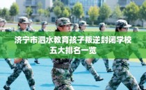 济宁市泗水教育孩子叛逆封闭学校五大排名一览