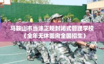 马鞍山市当涂正规封闭式管理学校（全年无休面向全国招生）