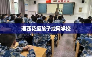 湘西花垣孩子戒网学校
