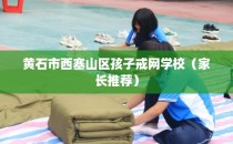 黄石市西塞山区孩子戒网学校（家长推荐）