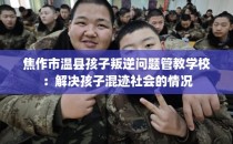 焦作市温县孩子叛逆问题管教学校：解决孩子混迹社会的情况