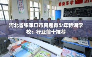 河北省张家口市问题青少年特训学校：行业前十推荐