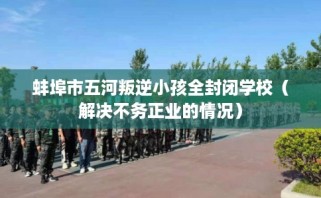 蚌埠市五河叛逆小孩全封闭学校（解决不务正业的情况）
