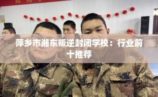 萍乡市湘东叛逆封闭学校：行业前十推荐