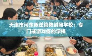 天津市河东叛逆管教封闭学校：专门戒游戏瘾的学校