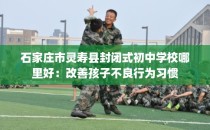 石家庄市灵寿县封闭式初中学校哪里好：改善孩子不良行为习惯