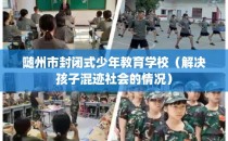 随州市封闭式少年教育学校（解决孩子混迹社会的情况）