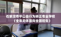 石家庄市平山县行为矫正专业学校（全年无休面向全国招生）