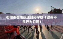 衡阳市衡南叛逆封闭学校（改善不良行为习惯）