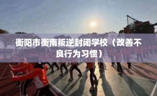 衡阳市衡南叛逆封闭学校（改善不良行为习惯）