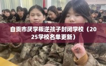 自贡市厌学叛逆孩子封闭学校（2025学校名单更新）