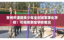 常州市溧阳青少年全封闭军事化学校:可视频参观学校情况