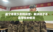 遂宁市青少年特训营：解决孩子不去学校的情况