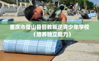 重庆市璧山县管教叛逆青少年学校（培养独立能力）