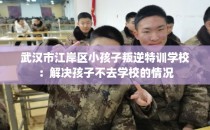 武汉市江岸区小孩子叛逆特训学校：解决孩子不去学校的情况