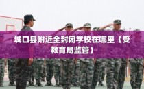 城口县附近全封闭学校在哪里（受教育局监管）