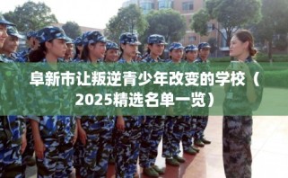 阜新市让叛逆青少年改变的学校（2025精选名单一览）