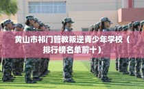 黄山市祁门管教叛逆青少年学校（排行榜名单前十）