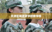 天津区叛逆厌学管教学校