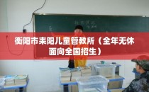 衡阳市耒阳儿童管教所（全年无休面向全国招生）