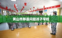 黄山市黟县问题孩子学校