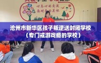 沧州市新华区孩子叛逆送封闭学校（专门戒游戏瘾的学校）