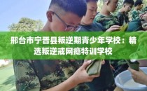 邢台市宁晋县叛逆期青少年学校：精选叛逆戒网瘾特训学校