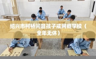 绍兴市柯桥问题孩子戒网瘾学校（全年无休）
