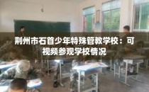 荆州市石首少年特殊管教学校：可视频参观学校情况