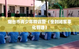 烟台市青少年特训营（全封闭军事化管理）