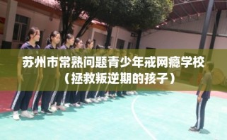 苏州市常熟问题青少年戒网瘾学校（拯救叛逆期的孩子）