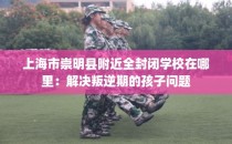 上海市崇明县附近全封闭学校在哪里：解决叛逆期的孩子问题