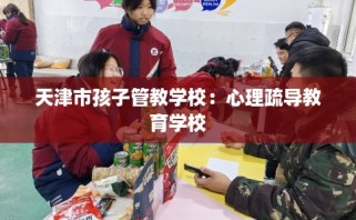 天津市孩子管教学校：心理疏导教育学校