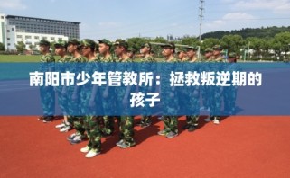 南阳市少年管教所：拯救叛逆期的孩子
