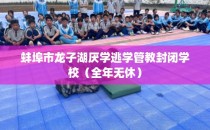 蚌埠市龙子湖厌学逃学管教封闭学校（全年无休）