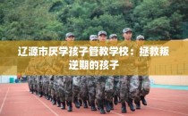 辽源市厌学孩子管教学校：拯救叛逆期的孩子